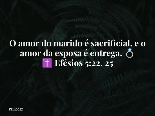 O amor do marido é sacrificial, e o amor da esposa é entrega. 💍 ✝️ Efésios 5:22, 25... Frase de Paulodgt.