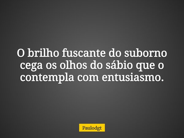 O brilho fuscante do suborno cega os olhos do sábio que o contempla com entusiasmo.... Frase de Paulodgt.