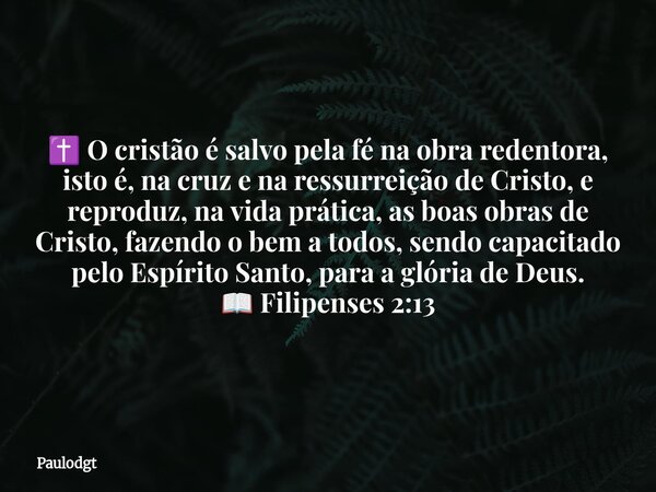 ✝️ O cristão é salvo pela fé na obra redentora, isto é, na cruz e na ressurreição de Cristo, e reproduz, na vida prática, as boas obras de Cristo, fazendo o bem... Frase de Paulodgt.