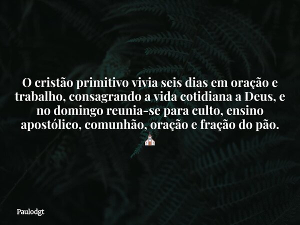 O cristão primitivo vivia seis dias em oração e trabalho, consagrando a vida cotidiana a Deus, e no domingo reunia-se para culto, ensino apostólico, comunhão, o... Frase de Paulodgt.