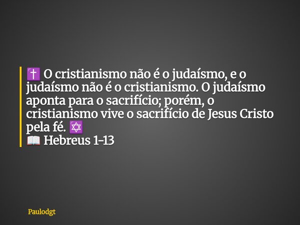 ✝️ O cristianismo não é o judaísmo, e o judaísmo não é o cristianismo. O judaísmo aponta para o sacrifício; porém, o cristianismo vive o sacrifício de Jesus Cri... Frase de Paulodgt.