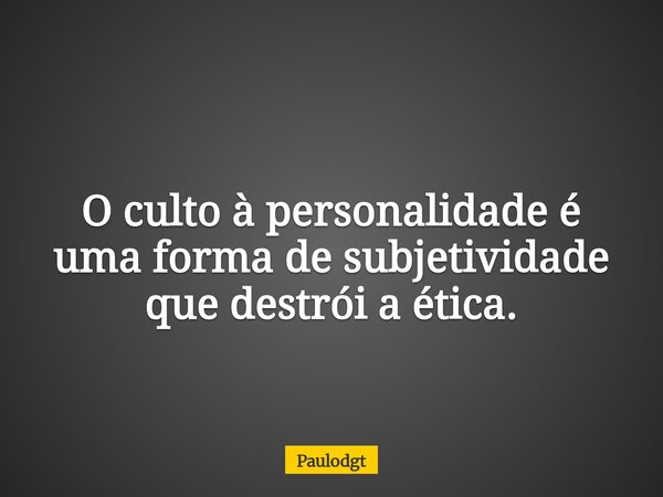 O culto à personalidade é uma forma de subjetividade que destrói a ética.... Frase de Paulodgt.