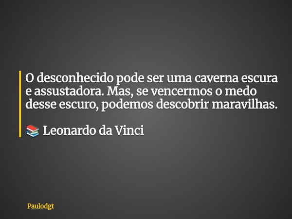 O desconhecido pode ser uma caverna escura e assustadora. Mas, se vencermos o medo desse escuro, podemos descobrir maravilhas. 📚 Leonardo da Vinci... Frase de Paulodgt.