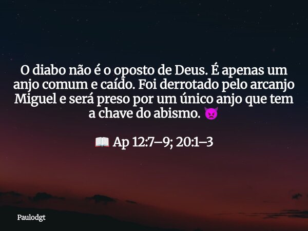 O diabo não é o oposto de Deus. É apenas um anjo comum e caído. Foi derrotado pelo arcanjo Miguel e será preso por um único anjo que tem a chave do abismo. 👿 📖 ... Frase de Paulodgt.