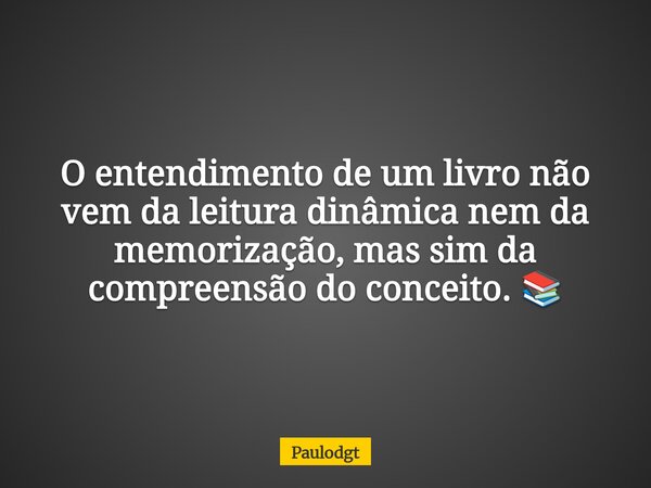 O entendimento de um livro não vem da leitura dinâmica nem da memorização, mas sim da compreensão do conceito. 📚... Frase de Paulodgt.