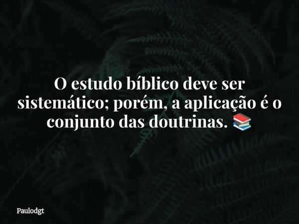 O estudo bíblico deve ser sistemático; porém, a aplicação é o conjunto das doutrinas. 📚... Frase de Paulodgt.