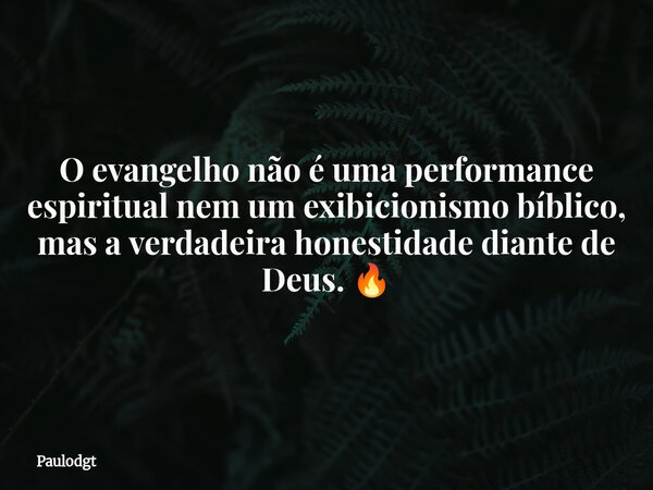 O evangelho não é uma performance espiritual nem um exibicionismo bíblico, mas a verdadeira honestidade diante de Deus. 🔥... Frase de Paulodgt.