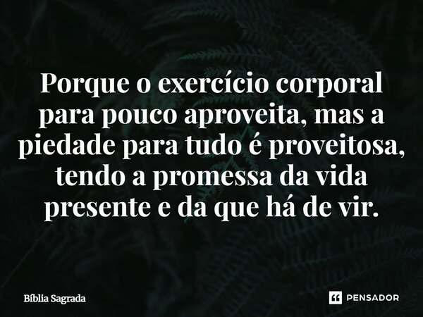 Porque o exercício corporal para pouco aproveita, mas a piedade para tudo é proveitosa, tendo a promessa da vida presente e da que há de vir.... Frase de Bíblia Sagrada.
