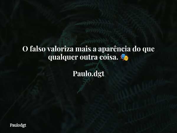 O falso valoriza mais a aparência do que qualquer outra coisa. 🎭 Paulo.dgt... Frase de Paulodgt.