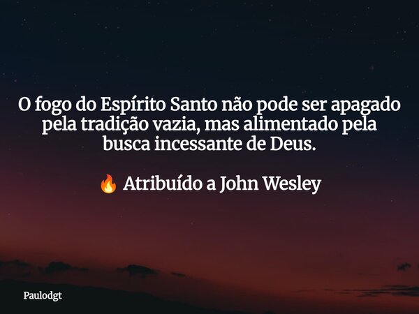 O fogo do Espírito Santo não pode ser apagado pela tradição vazia, mas alimentado pela busca incessante de Deus. 🔥 Atribuído a John Wesley... Frase de Paulodgt.