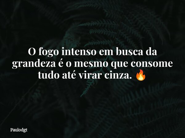 O fogo intenso em busca da grandeza é o mesmo que consome tudo até virar cinza. 🔥... Frase de Paulodgt.