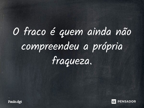 O fraco é quem ainda não compreendeu a própria fraqueza.... Frase de Paulo.dgt.