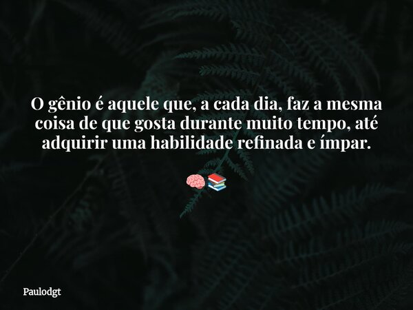 O gênio é aquele que, a cada dia, faz a mesma coisa de que gosta durante muito tempo, até adquirir uma habilidade refinada e ímpar. 🧠📚... Frase de Paulodgt.