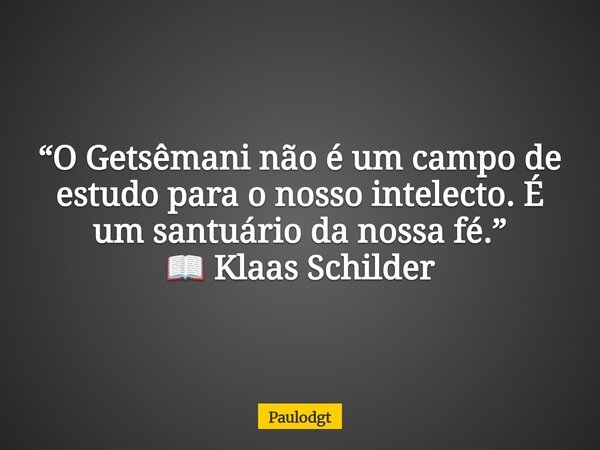 “O Getsêmani não é um campo de estudo para o nosso intelecto. É um santuário da nossa fé.” 📖 Klaas Schilder... Frase de Paulodgt.