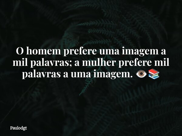 O homem prefere uma imagem a mil palavras; a mulher prefere mil palavras a uma imagem. 👁️📚... Frase de Paulodgt.