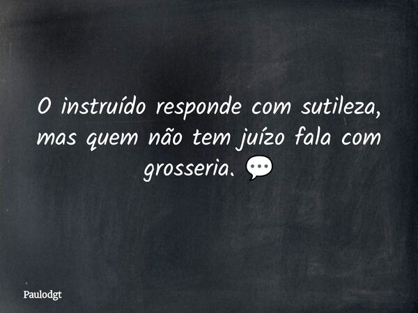 O instruído responde com sutileza, mas quem não tem juízo fala com grosseria. 💬... Frase de Paulodgt.
