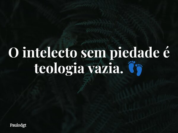O intelecto sem piedade é teologia vazia. 👣... Frase de Paulodgt.