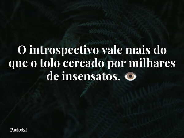 O introspectivo vale mais do que o tolo cercado por milhares de insensatos. 👁️... Frase de Paulodgt.