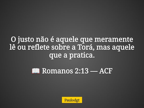 O justo não é aquele que meramente lê ou reflete sobre a Torá, mas aquele que a pratica. 📖 Romanos 2:13 — ACF... Frase de Paulodgt.