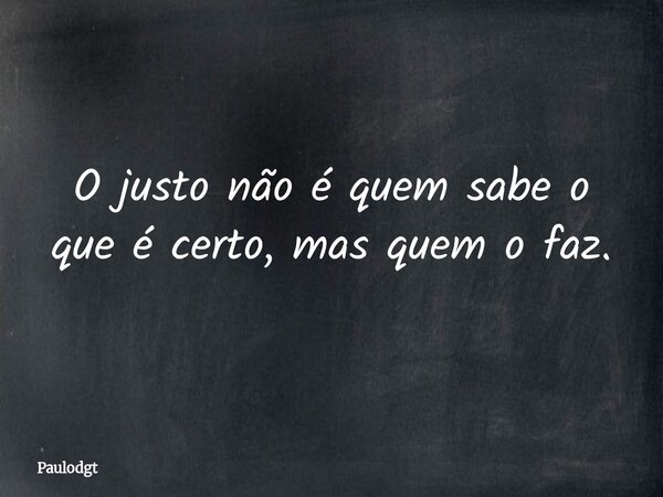 O justo não é quem sabe o que é certo, mas quem o faz.... Frase de Paulodgt.