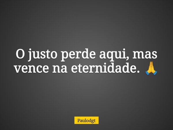 O justo perde aqui, mas vence na eternidade. 🙏... Frase de Paulodgt.