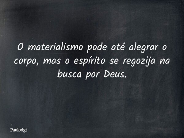 O materialismo pode até alegrar o corpo, mas o espírito se regozija na busca por Deus.... Frase de Paulodgt.
