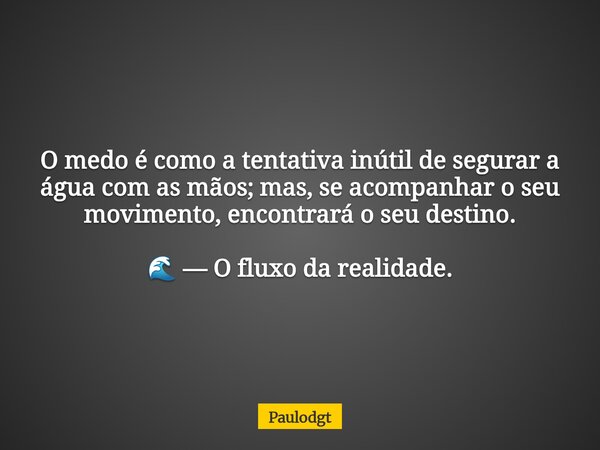 O medo é como a tentativa inútil de segurar a água com as mãos; mas, se acompanhar o seu movimento, encontrará o seu destino. 🌊 — O fluxo da realidade.... Frase de Paulodgt.