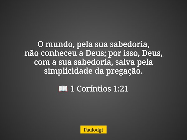 O mundo, pela sua sabedoria, não conheceu a Deus; por isso, Deus, com a sua sabedoria, salva pela simplicidade da pregação. 📖 1 Coríntios 1:21... Frase de Paulodgt.
