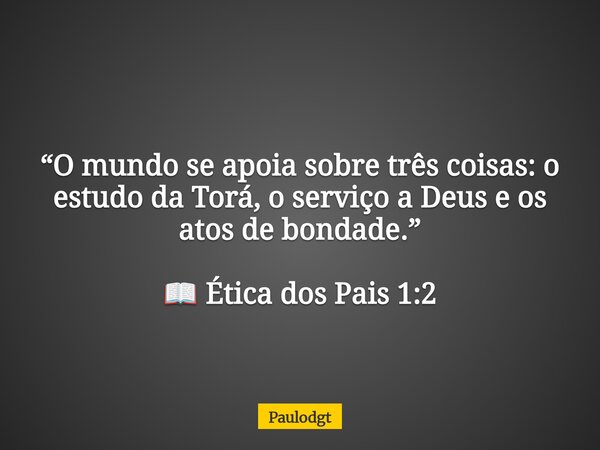 “O mundo se apoia sobre três coisas: o estudo da Torá, o serviço a Deus e os atos de bondade.” 📖 Ética dos Pais 1:2... Frase de Paulodgt.