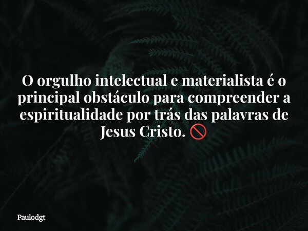 O orgulho intelectual e materialista é o principal obstáculo para compreender a espiritualidade por trás das palavras de Jesus Cristo. 🚫... Frase de Paulodgt.