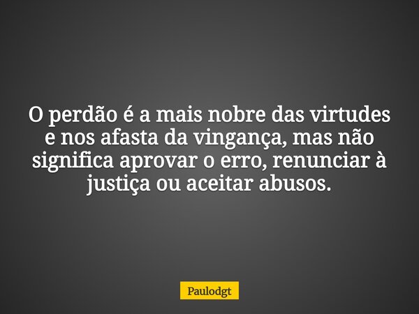 O perdão é a mais nobre das virtudes e nos afasta da vingança, mas não significa aprovar o erro, renunciar à justiça ou aceitar abusos.... Frase de Paulodgt.