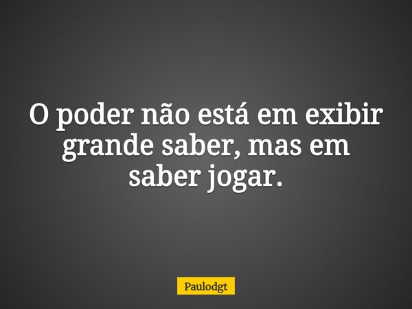 O poder não está em exibir grande saber, mas em saber jogar.... Frase de Paulodgt.