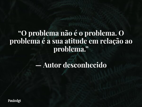“O problema não é o problema. O problema é a sua atitude em relação ao problema.” — Autor desconhecido... Frase de Paulodgt.