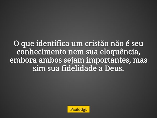 O que identifica um cristão não é seu conhecimento nem sua eloquência, embora ambos sejam importantes, mas sim sua fidelidade a Deus.... Frase de Paulodgt.