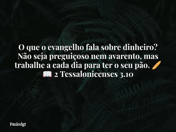 O que o evangelho fala sobre dinheiro? Não seja preguiçoso nem avarento, mas trabalhe a cada dia para ter o seu pão. 🥖 📖 2 Tessalonicenses 3.10... Frase de Paulodgt.