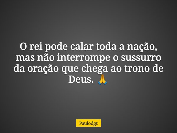 O rei pode calar toda a nação, mas não interrompe o sussurro da oração que chega ao trono de Deus. 🙏... Frase de Paulodgt.