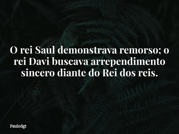 O rei Saul demonstrava remorso; o rei Davi buscava arrependimento sincero diante do Rei dos reis.... Frase de Paulodgt.