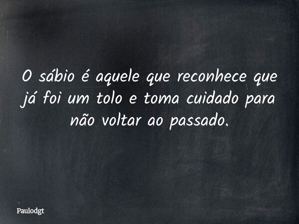 O sábio é aquele que reconhece que já foi um tolo e toma cuidado para não voltar ao passado.... Frase de Paulodgt.