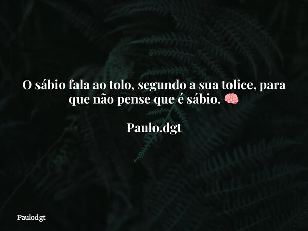 O sábio fala ao tolo, segundo a sua tolice, para que não pense que é sábio. 🧠 Paulo.dgt... Frase de Paulodgt.