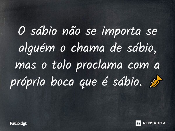 O sábio não se importa se alguém o chama de sábio, mas o tolo proclama com a própria boca que é sábio. 🎺... Frase de Paulo.dgt.