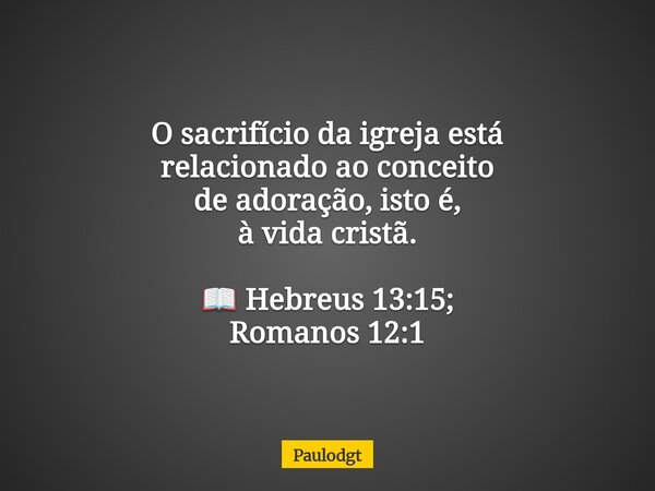 O sacrifício da igreja está relacionado ao conceito de adoração, isto é, à vida cristã. 📖 Hebreus 13:15; Romanos 12:1... Frase de Paulodgt.