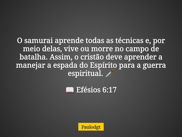 O samurai aprende todas as técnicas e, por meio delas, vive ou morre no campo de batalha. Assim, o cristão deve aprender a manejar a espada do Espírito para a g... Frase de Paulodgt.