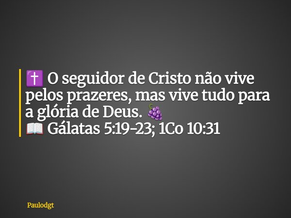 ✝️ O seguidor de Cristo não vive pelos prazeres, mas vive tudo para a glória de Deus. 🍇 📖 Gálatas 5:19-23; 1Co 10:31... Frase de Paulodgt.