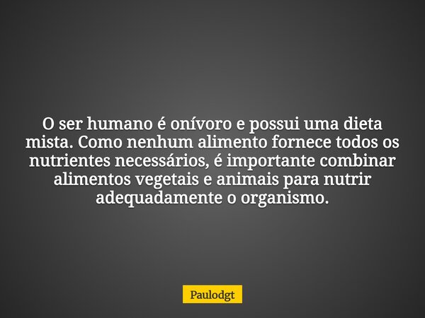 O ser humano é onívoro e possui uma dieta mista. Como nenhum alimento fornece todos os nutrientes necessários, é importante combinar alimentos vegetais e animai... Frase de Paulodgt.