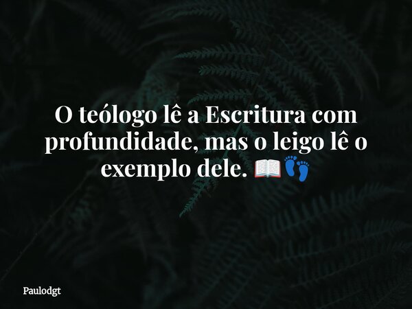 O teólogo lê a Escritura com profundidade, mas o leigo lê o exemplo dele. 📖👣... Frase de Paulodgt.