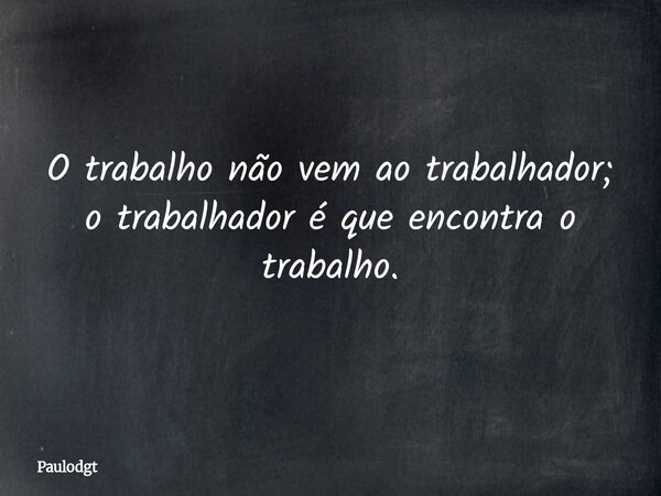 O trabalho não vem ao trabalhador; o trabalhador é que encontra o trabalho.... Frase de Paulodgt.