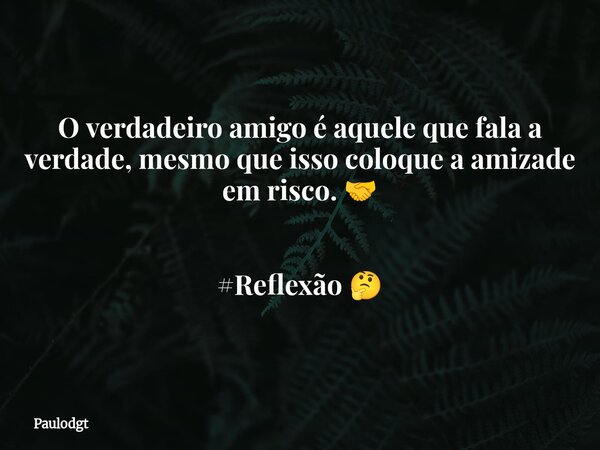 O verdadeiro amigo é aquele que fala a verdade, mesmo que isso coloque a amizade em risco. 🤝 #Reflexão 🤔... Frase de Paulodgt.