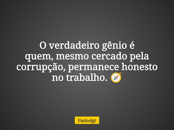 O verdadeiro gênio é quem,mesmo cercado pela corrupção, permanece honesto no trabalho. 🧭... Frase de Paulodgt.