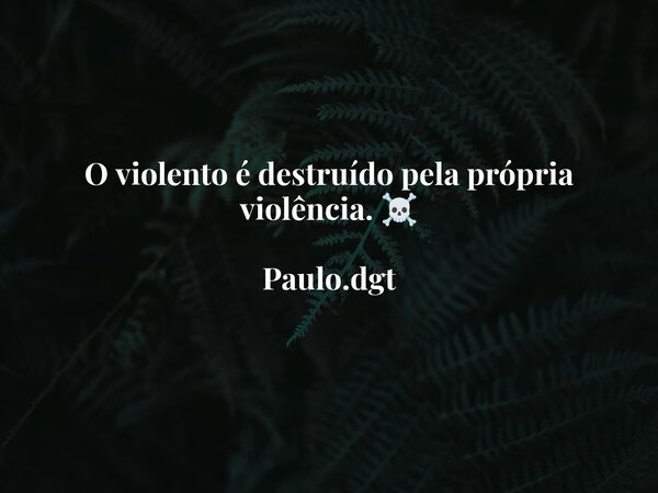 O violento é destruído pela própria violência. ☠️ Paulo.dgt... Frase de Paulodgt.