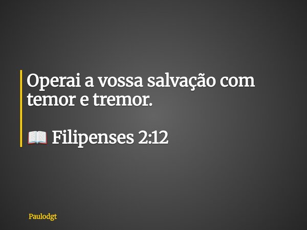 Operai a vossa salvação com temor e tremor. 📖 Filipenses 2:12... Frase de Paulodgt.